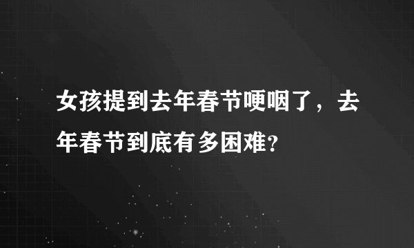 女孩提到去年春节哽咽了，去年春节到底有多困难？