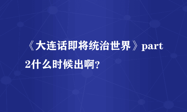 《大连话即将统治世界》part2什么时候出啊？