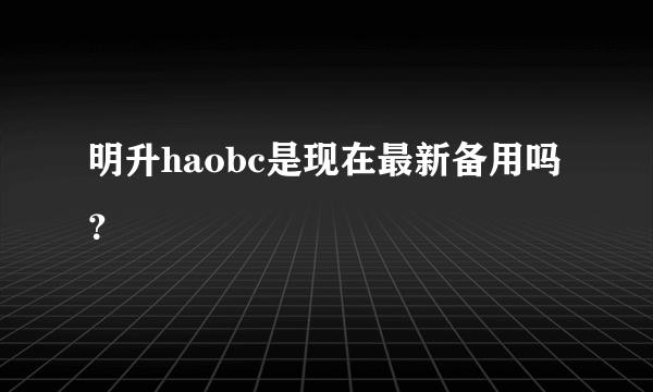 明升haobc是现在最新备用吗？