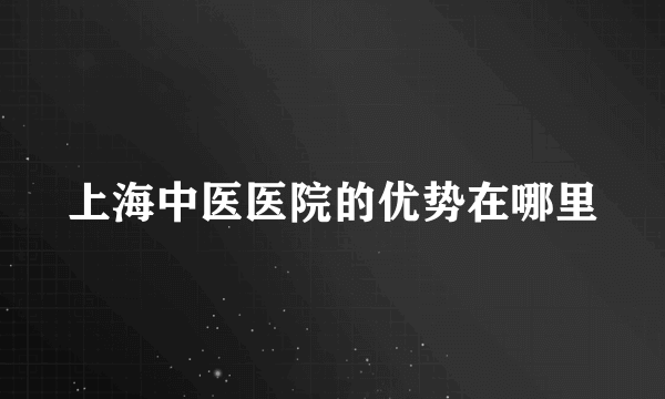 上海中医医院的优势在哪里