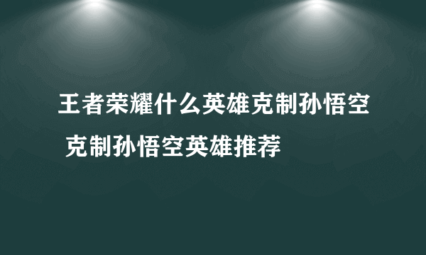 王者荣耀什么英雄克制孙悟空 克制孙悟空英雄推荐