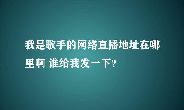 我是歌手的网络直播地址在哪里啊 谁给我发一下？