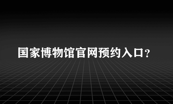 国家博物馆官网预约入口？