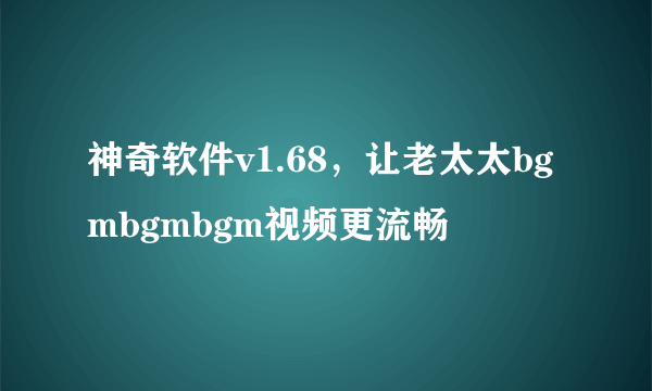 神奇软件v1.68，让老太太bgmbgmbgm视频更流畅