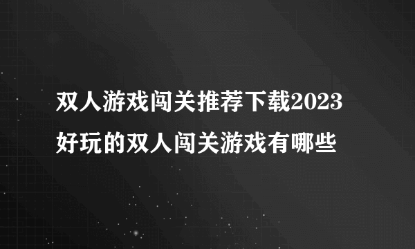 双人游戏闯关推荐下载2023 好玩的双人闯关游戏有哪些