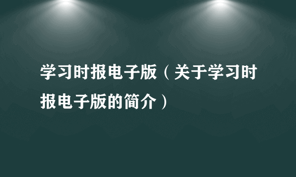 学习时报电子版（关于学习时报电子版的简介）