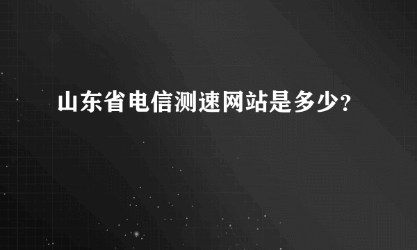 山东省电信测速网站是多少？