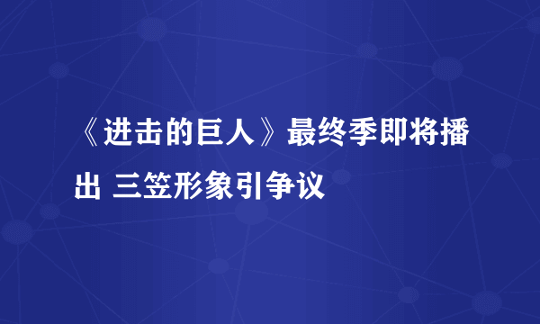 《进击的巨人》最终季即将播出 三笠形象引争议