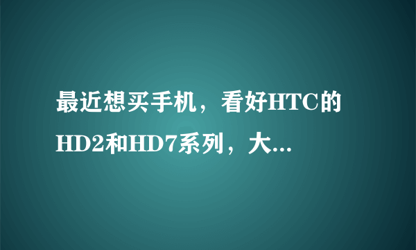 最近想买手机，看好HTC的 HD2和HD7系列，大家帮忙说下性价比嘛 还有 我看到HD7好像有几个型号哇？