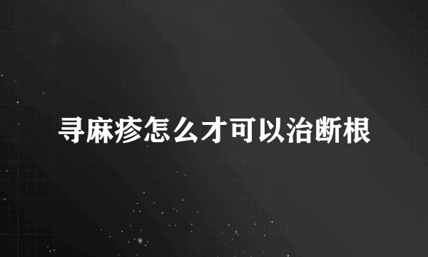 寻麻疹怎么才可以治断根