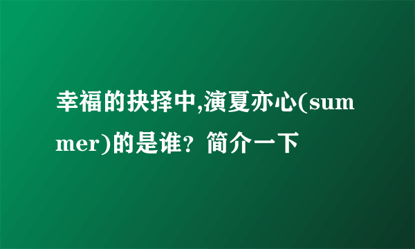 幸福的抉择中,演夏亦心(summer)的是谁？简介一下