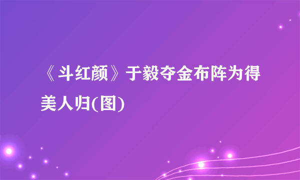 《斗红颜》于毅夺金布阵为得美人归(图)