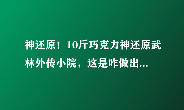 神还原！10斤巧克力神还原武林外传小院，这是咋做出的？花了多少工夫？