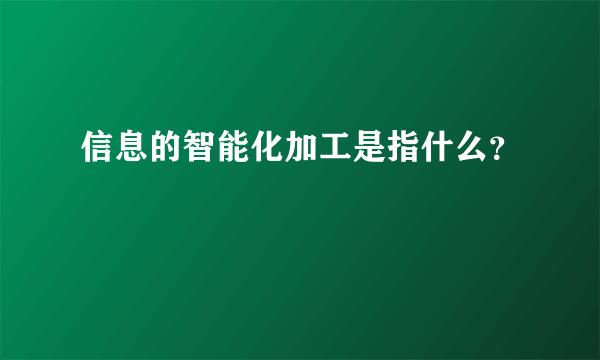 信息的智能化加工是指什么？