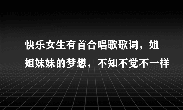 快乐女生有首合唱歌歌词，姐姐妹妹的梦想，不知不觉不一样