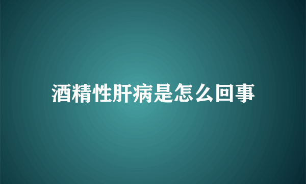 酒精性肝病是怎么回事