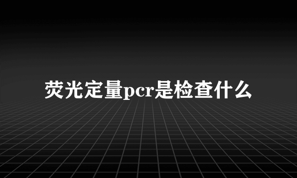 荧光定量pcr是检查什么