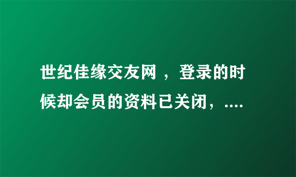 世纪佳缘交友网 ，登录的时候却会员的资料已关闭，...怎么回事 我咨询说我资料有问题