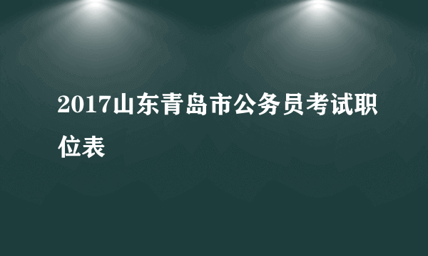 2017山东青岛市公务员考试职位表