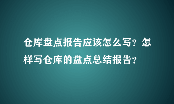 仓库盘点报告应该怎么写？怎样写仓库的盘点总结报告？