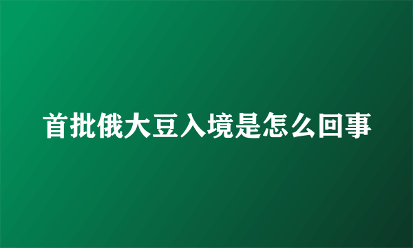 首批俄大豆入境是怎么回事