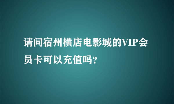 请问宿州横店电影城的VIP会员卡可以充值吗？