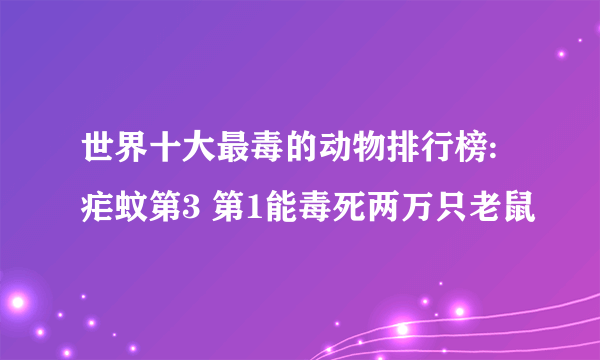 世界十大最毒的动物排行榜:疟蚊第3 第1能毒死两万只老鼠