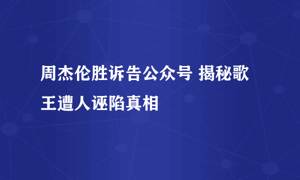 周杰伦胜诉告公众号 揭秘歌王遭人诬陷真相