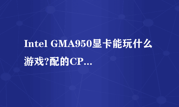 Intel GMA950显卡能玩什么游戏?配的CPU是酷睿2 u7700