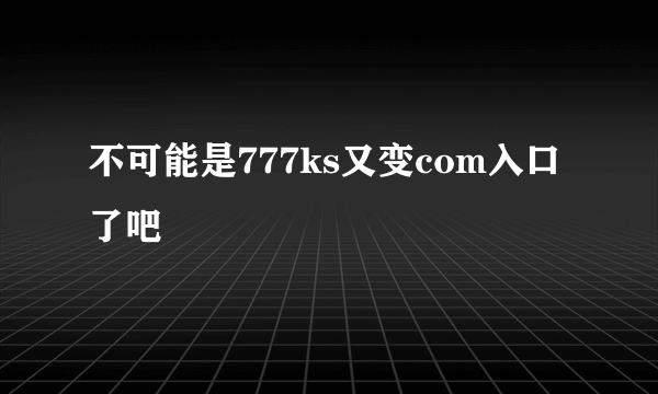 不可能是777ks又变com入口了吧