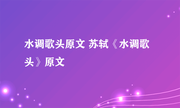 水调歌头原文 苏轼《水调歌头》原文