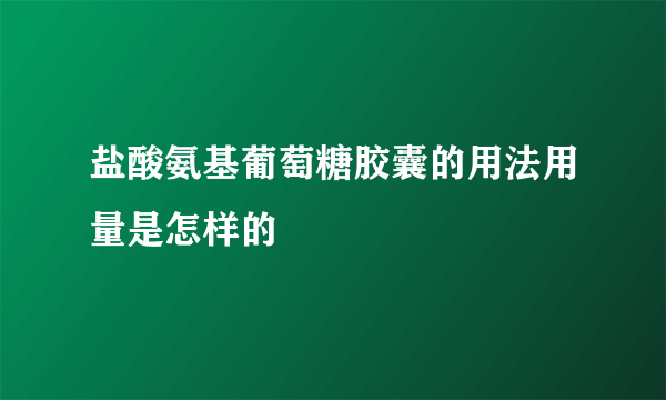 盐酸氨基葡萄糖胶囊的用法用量是怎样的