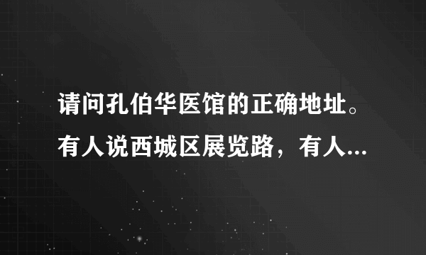 请问孔伯华医馆的正确地址。有人说西城区展览路，有人说新九龙饭店北侧。