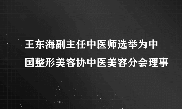 王东海副主任中医师选举为中国整形美容协中医美容分会理事