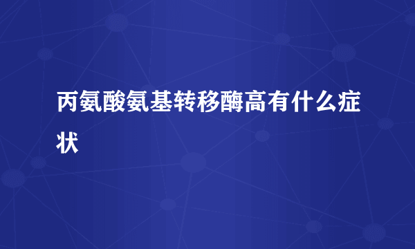 丙氨酸氨基转移酶高有什么症状