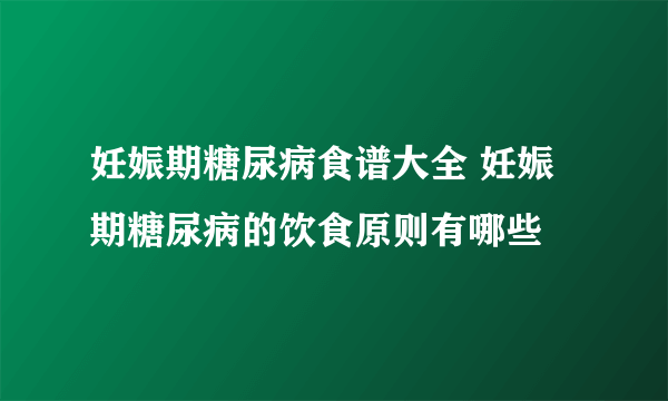 妊娠期糖尿病食谱大全 妊娠期糖尿病的饮食原则有哪些