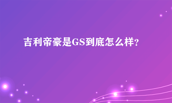 吉利帝豪是GS到底怎么样？