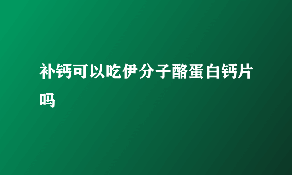 补钙可以吃伊分子酪蛋白钙片吗