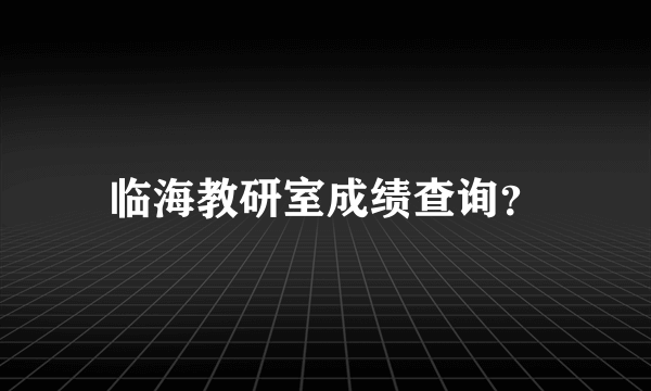 临海教研室成绩查询？