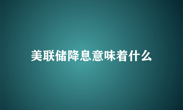 美联储降息意味着什么