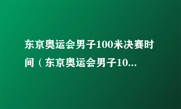 东京奥运会男子100米决赛时间（东京奥运会男子100决赛时间）