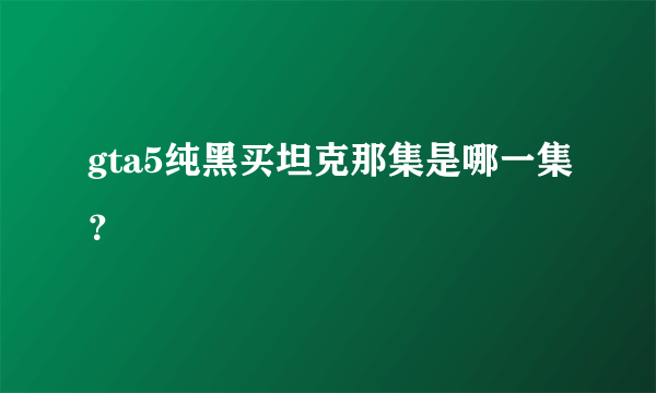 gta5纯黑买坦克那集是哪一集？