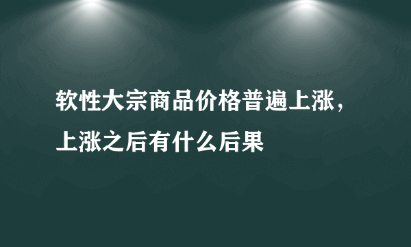 软性大宗商品价格普遍上涨，上涨之后有什么后果