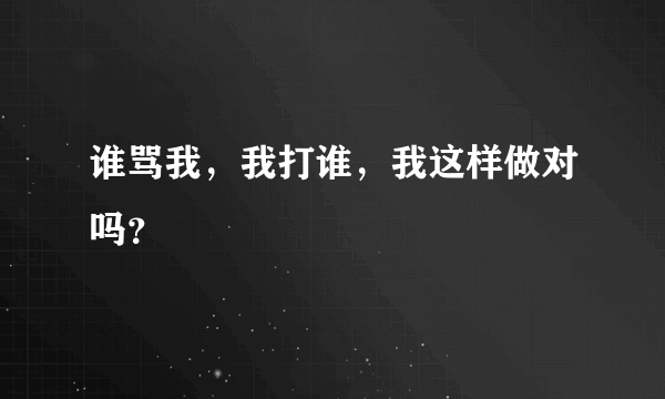 谁骂我，我打谁，我这样做对吗？