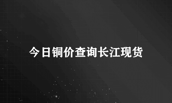 今日铜价查询长江现货