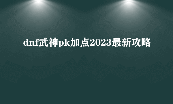 dnf武神pk加点2023最新攻略