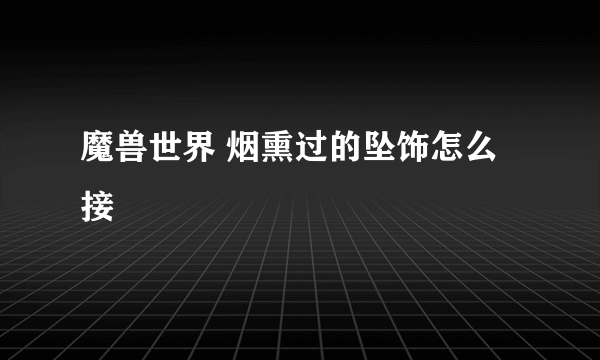 魔兽世界 烟熏过的坠饰怎么接