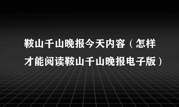 鞍山千山晚报今天内容（怎样才能阅读鞍山千山晚报电子版）