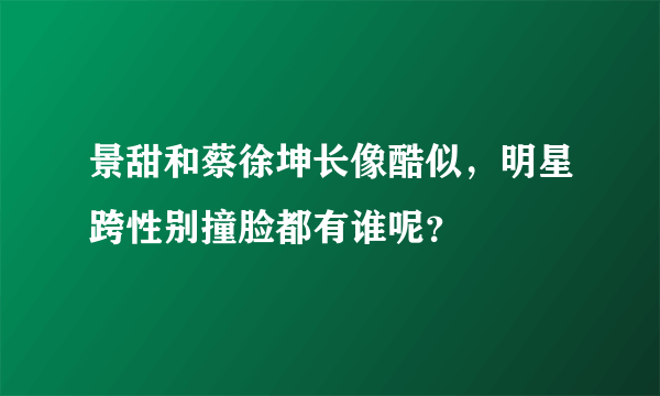 景甜和蔡徐坤长像酷似，明星跨性别撞脸都有谁呢？