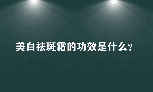 美白祛斑霜的功效是什么？